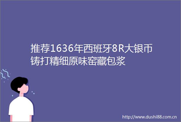 推荐1636年西班牙8R大银币铸打精细原味窑藏包浆