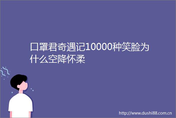 口罩君奇遇记10000种笑脸为什么空降怀柔