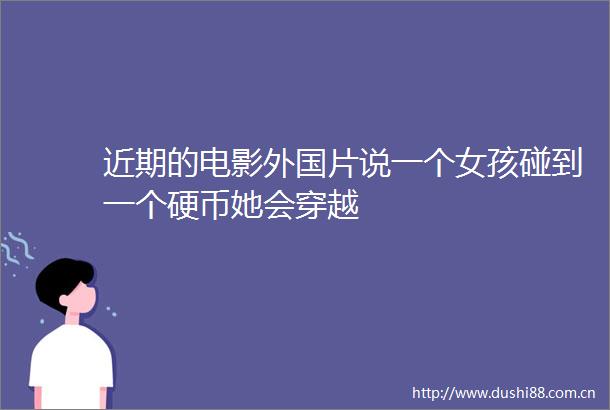 近期的电影外国片说一个女孩碰到一个硬币她会穿越