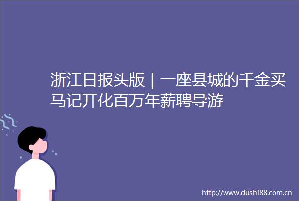 浙江日报头版｜一座县城的千金买马记开化百万年薪聘导游