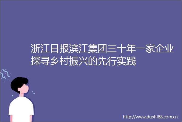 浙江日报滨江集团三十年一家企业探寻乡村振兴的先行实践