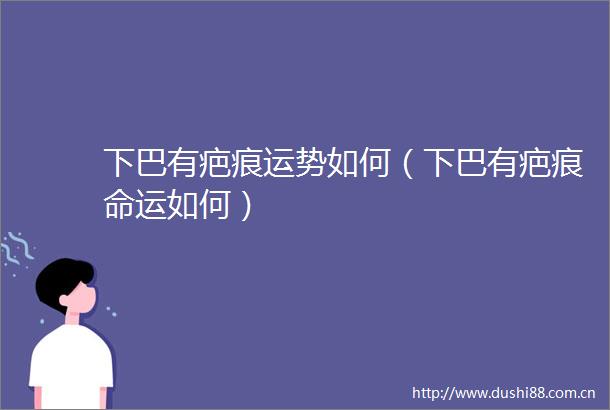 下巴有疤痕运势如何（下巴有疤痕命运如何）