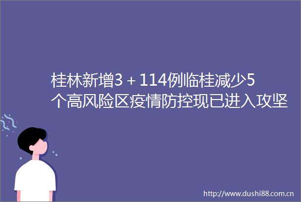 桂林新增3＋114例临桂减少5个高风险区疫情防控现已进入攻坚扫尾阶段