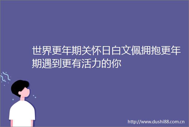 世界更年期关怀日白文佩拥抱更年期遇到更有活力的你