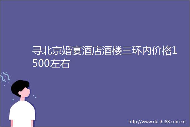 寻北京婚宴酒店酒楼三环内价格1500左右