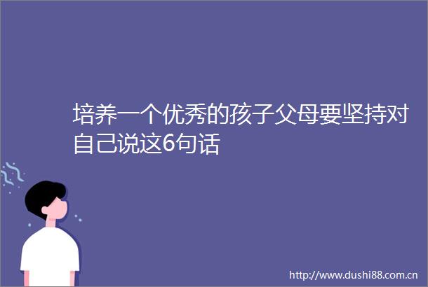 培养一个优秀的孩子父母要坚持对自己说这6句话