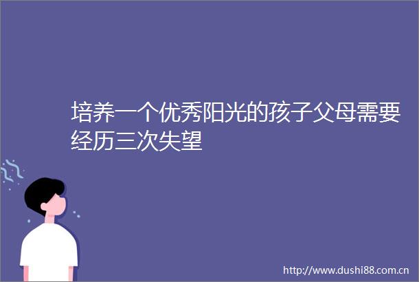 培养一个优秀阳光的孩子父母需要经历三次失望