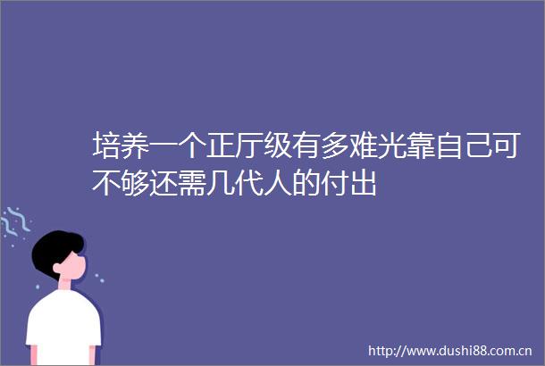 培养一个正厅级有多难光靠自己可不够还需几代人的付出