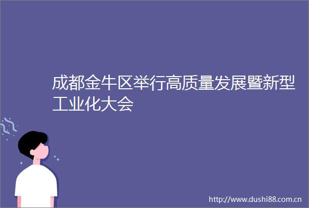 成都金牛区举行高质量发展暨新型工业化大会