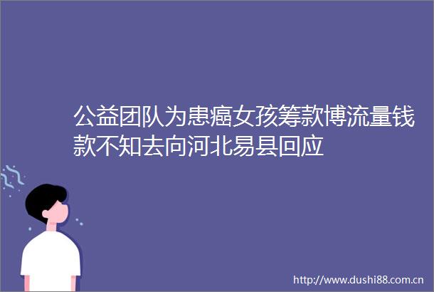 公益团队为患癌女孩筹款博流量钱款不知去向河北易县回应