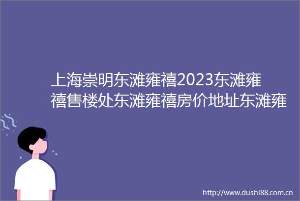 上海崇明东滩雍禧2023东滩雍禧售楼处东滩雍禧房价地址东滩雍禧楼盘详情