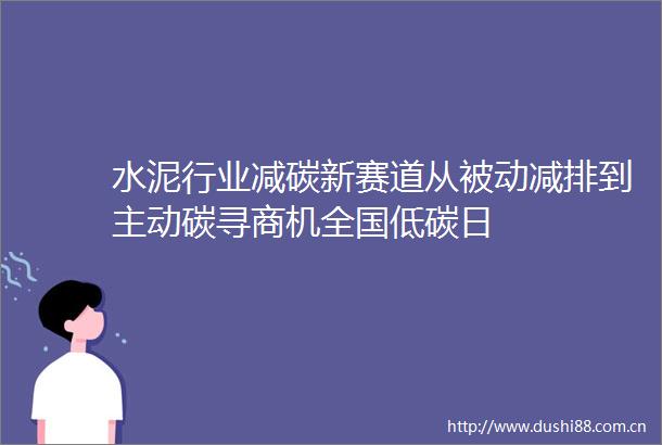 水泥行业减碳新赛道从被动减排到主动碳寻商机全国低碳日
