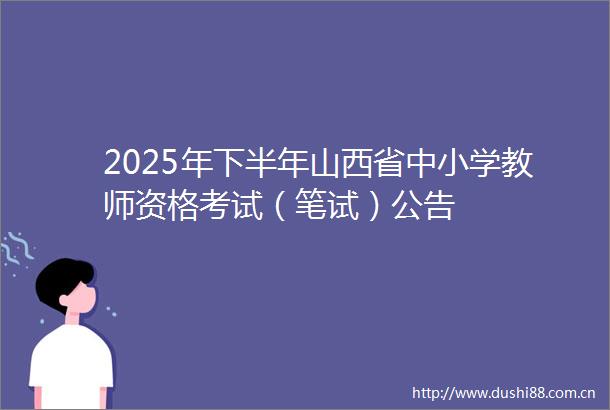 2025年下半年山西省中小学教师资格考试（笔试）公告