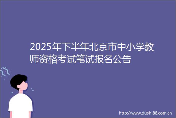 2025年下半年北京市中小学教师资格考试笔试报名公告