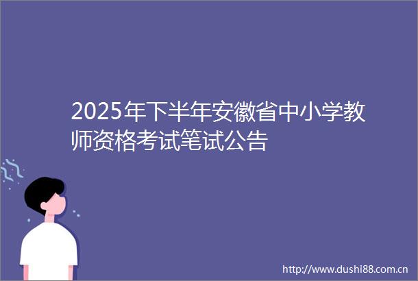 2025年下半年安徽省中小学教师资格考试笔试公告