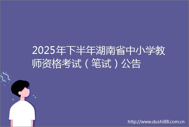 2025年下半年湖南省中小学教师资格考试（笔试）公告