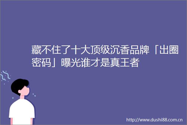 藏不住了十大顶级沉香品牌「出圈密码」谁才是真王者
