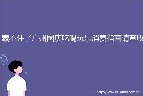 藏不住了广州国庆吃喝玩乐消费指南请查收
