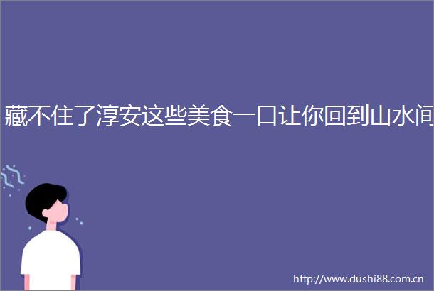 藏不住了淳安这些美食一口让你回到山水间