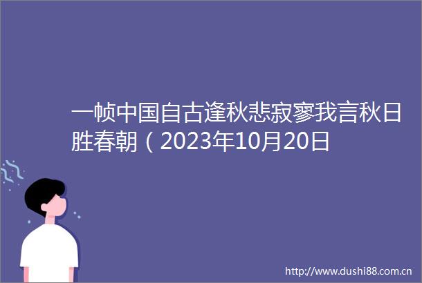 一帧自古逢秋悲寂寥我言秋日胜春朝（2023年10月20日）