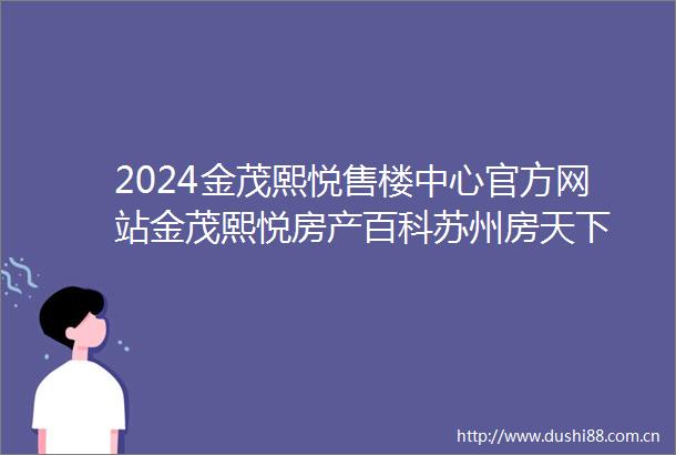 2024金茂熙悦售楼中心官方网站金茂熙悦房产百科苏州房天下