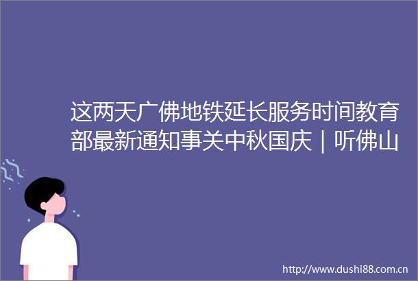 这两天广佛地铁延长服务时间教育部最新通知事关中秋国庆｜听佛山