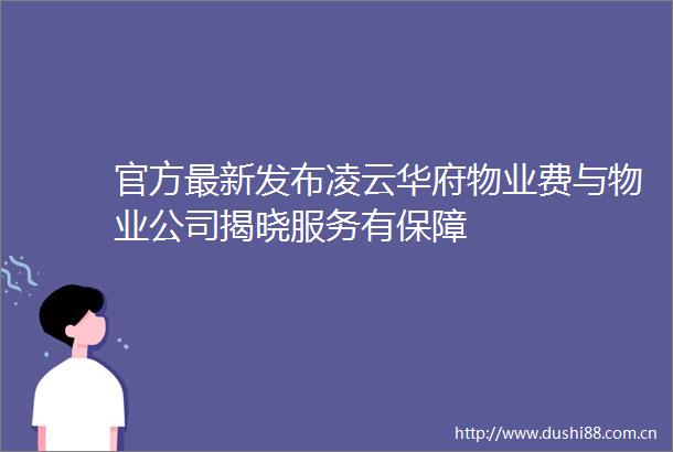 官方最新发布凌云华府物业费与物业公司揭晓服务有保障