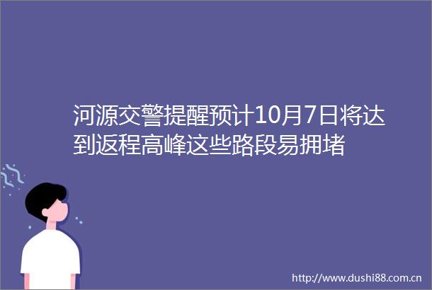 河源提醒预计10月7日将达到返程高峰这些路段易拥堵