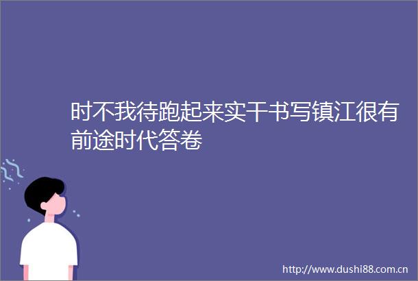 时不我待跑起来实干书写镇江很有前途时代答卷