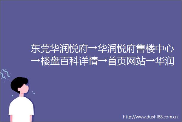 东莞华润悦府→华润悦府售楼中心→楼盘百科详情→首页网站→华润悦府售楼处电话→户型价格容积率样板房配套详情售楼处