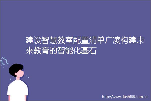 建设智慧教室配置清单广凌构建未来教育的智能化基石