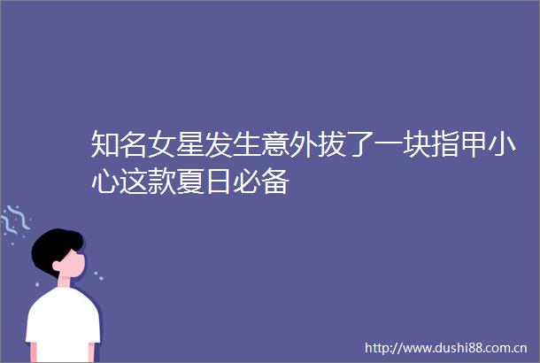 知名女星发生意外拔了一块指甲小心这款夏日必备