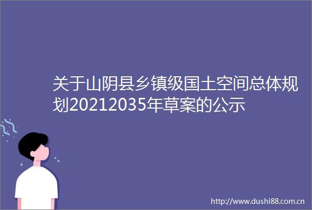 关于山阴县乡镇级国土空间总体规划20212035年草案的公示