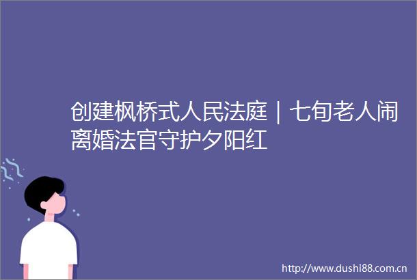 创建枫桥式｜七旬老人闹离婚守护夕阳红