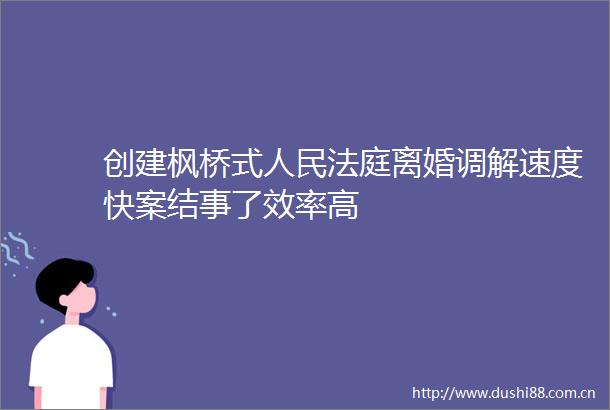 创建枫桥式离婚调解速度快案结事了效率高