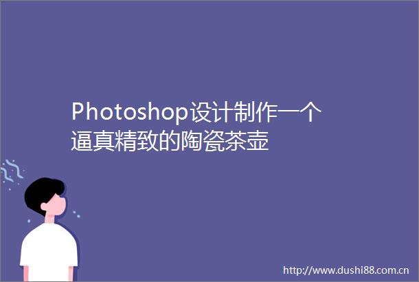 Photoshop设计制作一个逼真精致的陶瓷茶壶