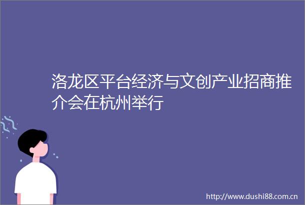 洛龙区平台经济与文创产业招商推介会在杭州举行