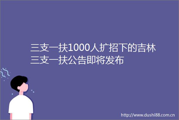 三支一扶1000人扩招下的吉林三支一扶公告即将发布