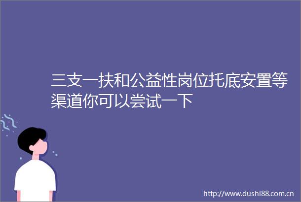 三支一扶和公益性岗位托底安置等渠道你可以尝试一下