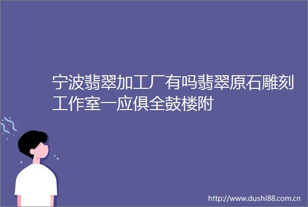 宁波翡翠加工厂有吗翡翠原石雕刻工作室一应俱全鼓楼附
