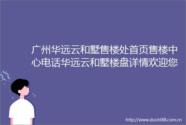 广州华远云和墅售楼处首页售楼中心电话华远云和墅楼盘详情欢迎您