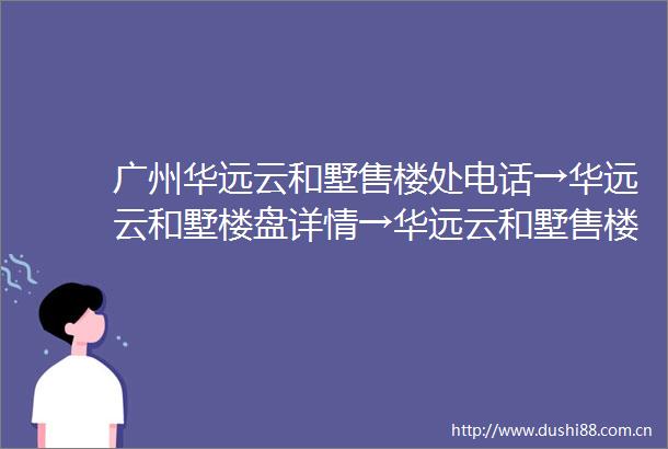 广州华远云和墅售楼处电话→华远云和墅楼盘详情→华远云和墅售楼中心欢迎您