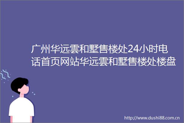 广州华远雲和墅售楼处24小时电话首页网站华远雲和墅售楼处楼盘详情