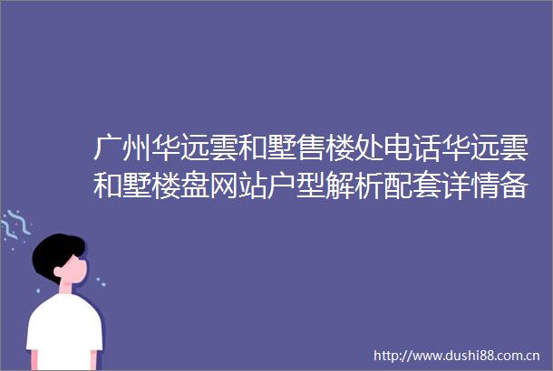 广州华远雲和墅售楼处电话华远雲和墅楼盘网站户型解析配套详情备案价