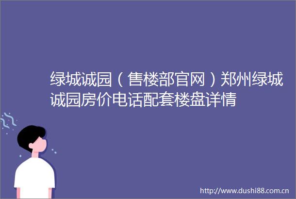 绿城诚园（售楼部官网）郑州绿城诚园房价电话配套楼盘详情