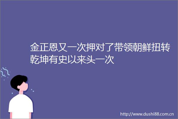 金正恩又一次押对了带领朝鲜扭转乾坤有史以来头一次