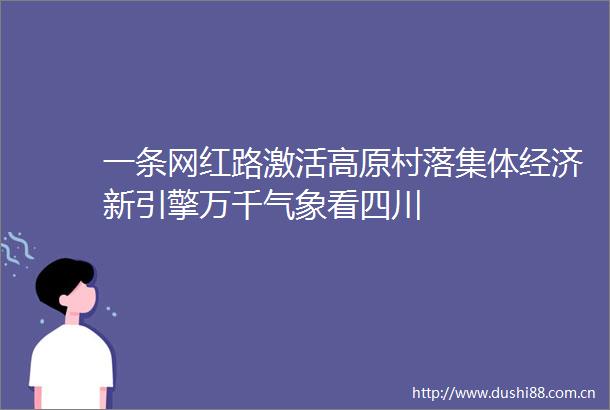 一条网红路激活高原村落集体经济新引擎万千气象看四川