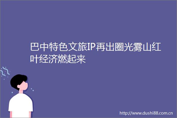 巴中特色文旅IP再出圈光雾山红叶经济燃起来