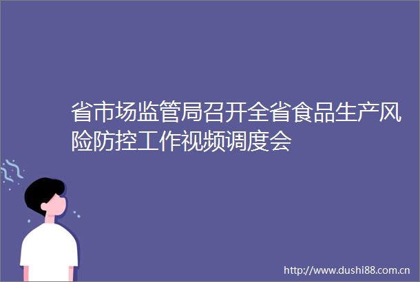 省市场监管局召开全省食品生产风险防控工作视频调度会