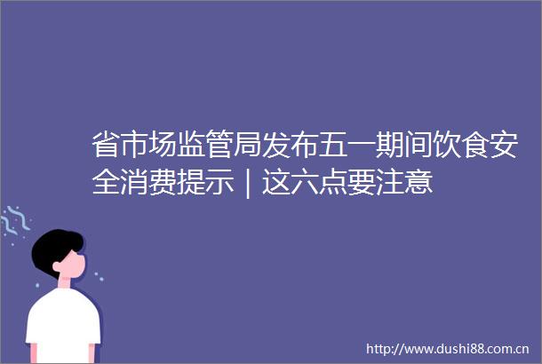 省市场监管局发布五一期间饮食安全消费提示｜这六点要注意